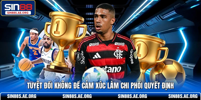 Tuyệt đối không để cảm xúc làm chi phối quyết định